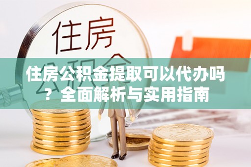 旬阳住房公积金提取可以代办吗？全面解析与实用指南