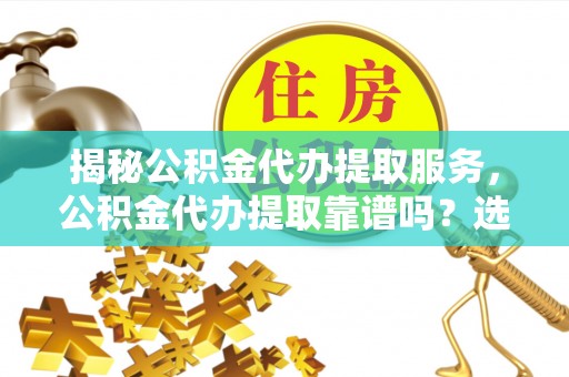 旬阳揭秘公积金代办提取服务，公积金代办提取靠谱吗？选择前你需要知道这些！