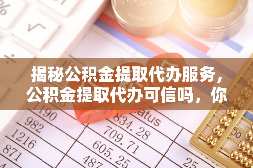 旬阳揭秘公积金提取代办服务，公积金提取代办可信吗，你需要知道的真相