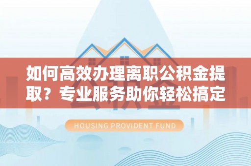 旬阳如何高效办理离职公积金提取？专业服务助你轻松搞定