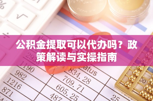 旬阳公积金提取可以代办吗？政策解读与实操指南