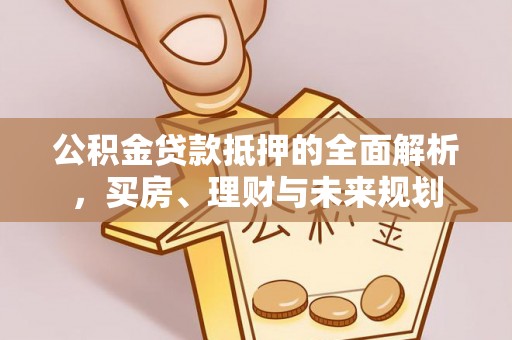 旬阳公积金贷款抵押的全面解析，买房、理财与未来规划