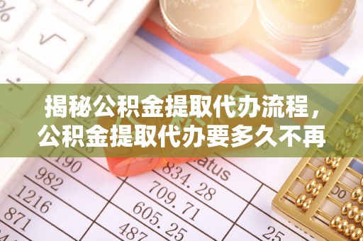 旬阳揭秘公积金提取代办流程，公积金提取代办要多久不再是谜题