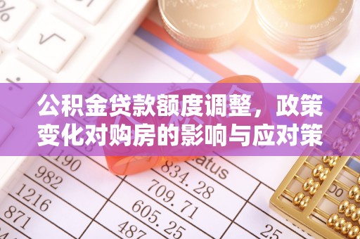 旬阳公积金贷款额度调整，政策变化对购房的影响与应对策略