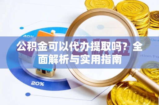 旬阳公积金可以代办提取吗？全面解析与实用指南