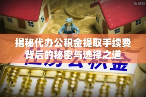 旬阳揭秘代办公积金提取手续费背后的秘密与选择之道
