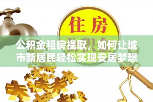 旬阳公积金租房提取，如何让城市新居民轻松实现安居梦想