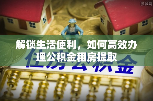 旬阳解锁生活便利，如何高效办理公积金租房提取