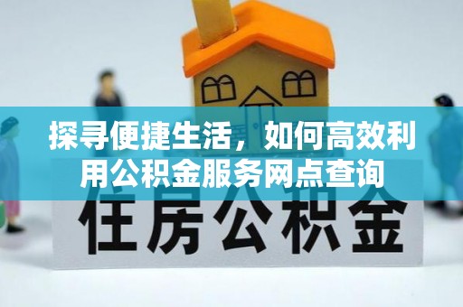 旬阳探寻便捷生活，如何高效利用公积金服务网点查询