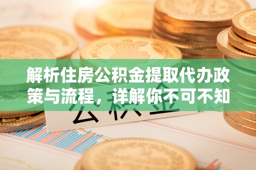 旬阳解析住房公积金提取代办政策与流程，详解你不可不知的关键点