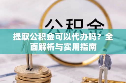 旬阳提取公积金可以代办吗？全面解析与实用指南