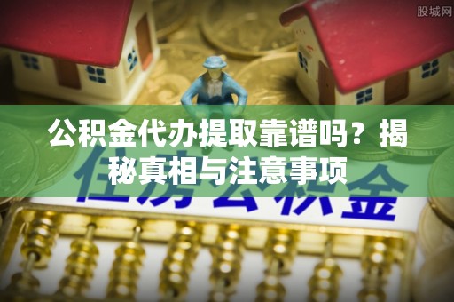 旬阳公积金代办提取靠谱吗？揭秘真相与注意事项