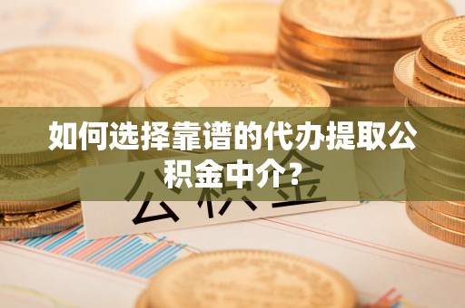 旬阳如何选择靠谱的代办提取公积金中介？