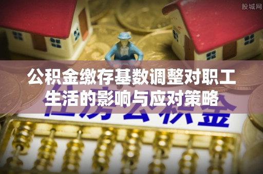 旬阳公积金缴存基数调整对职工生活的影响与应对策略