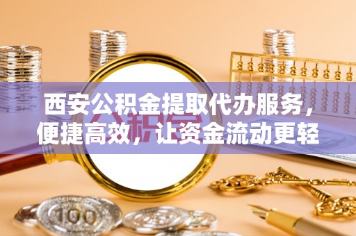 旬阳西安公积金提取代办服务，便捷高效，让资金流动更轻松