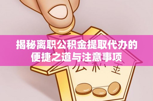 旬阳揭秘离职公积金提取代办的便捷之道与注意事项