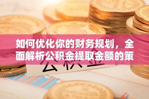旬阳如何优化你的财务规划，全面解析公积金提取金额的策略与技巧
