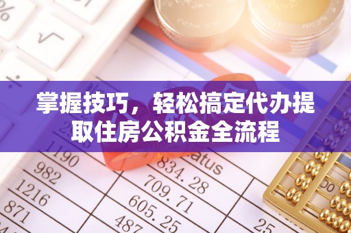 旬阳掌握技巧，轻松搞定代办提取住房公积金全流程