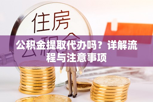 旬阳公积金提取代办吗？详解流程与注意事项