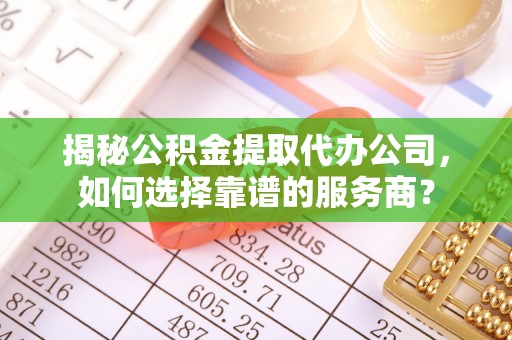 旬阳揭秘公积金提取代办公司，如何选择靠谱的服务商？
