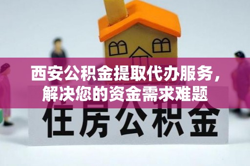 旬阳西安公积金提取代办服务，解决您的资金需求难题