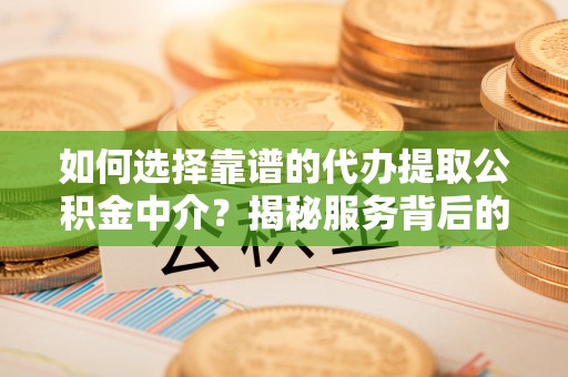 旬阳如何选择靠谱的代办提取公积金中介？揭秘服务背后的真相