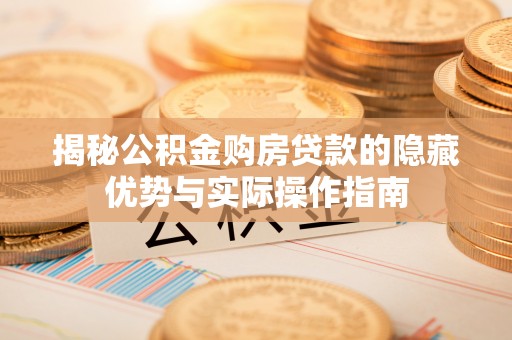 旬阳揭秘公积金购房贷款的隐藏优势与实际操作指南