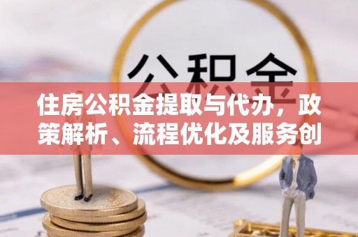 旬阳住房公积金提取与代办，政策解析、流程优化及服务创新