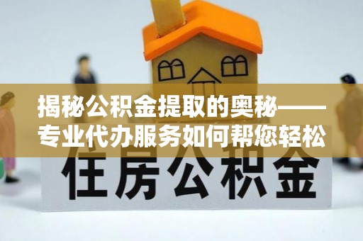 旬阳揭秘公积金提取的奥秘——专业代办服务如何帮您轻松搞定