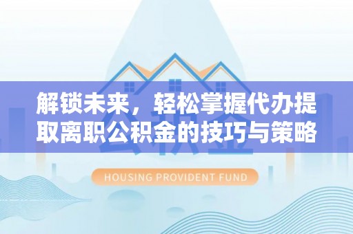 旬阳解锁未来，轻松掌握代办提取离职公积金的技巧与策略