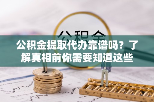 旬阳公积金提取代办靠谱吗？了解真相前你需要知道这些