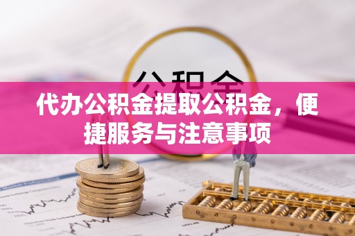 旬阳代办公积金提取公积金，便捷服务与注意事项
