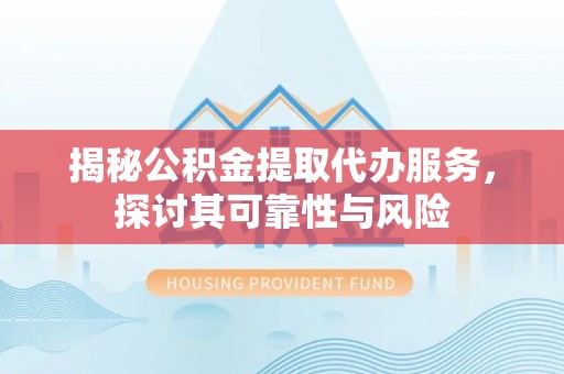 旬阳揭秘公积金提取代办服务，探讨其可靠性与风险
