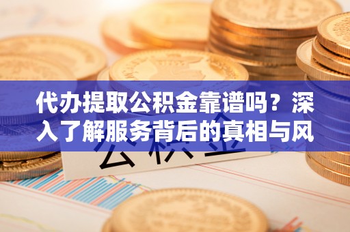 旬阳代办提取公积金靠谱吗？深入了解服务背后的真相与风险