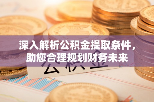 旬阳深入解析公积金提取条件，助您合理规划财务未来