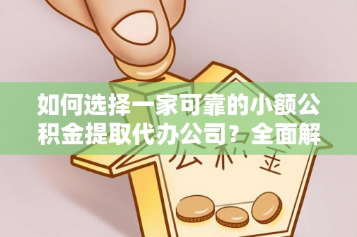 旬阳如何选择一家可靠的小额公积金提取代办公司？全面解析与指南
