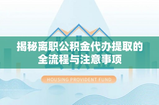 旬阳揭秘离职公积金代办提取的全流程与注意事项