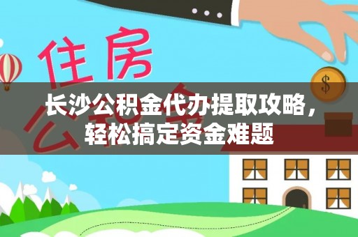 旬阳长沙公积金代办提取攻略，轻松搞定资金难题