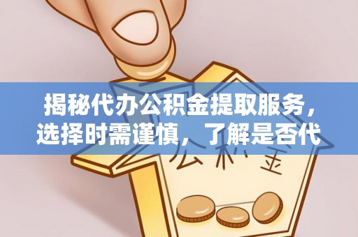 旬阳揭秘代办公积金提取服务，选择时需谨慎，了解是否代办公积金提取可靠吗？