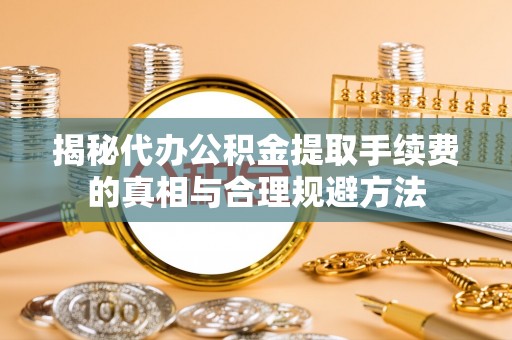 旬阳揭秘代办公积金提取手续费的真相与合理规避方法