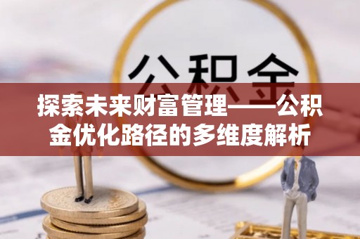 旬阳探索未来财富管理——公积金优化路径的多维度解析