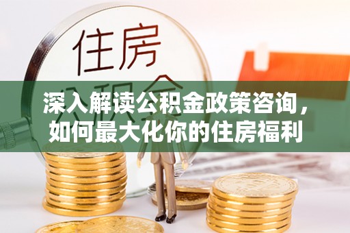 旬阳深入解读公积金政策咨询，如何最大化你的住房福利