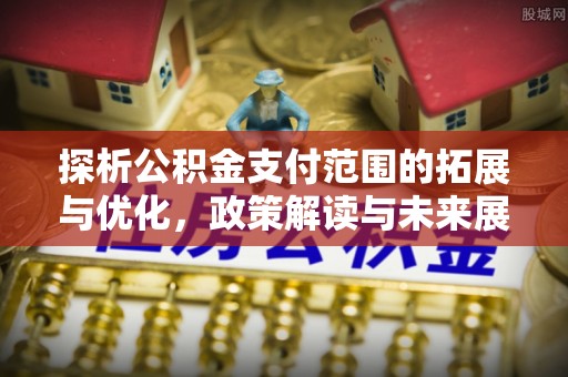 旬阳探析公积金支付范围的拓展与优化，政策解读与未来展望
