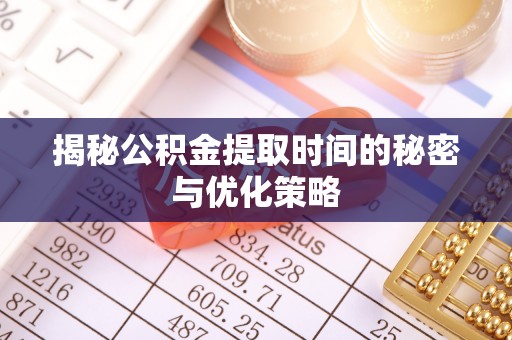 旬阳揭秘公积金提取时间的秘密与优化策略