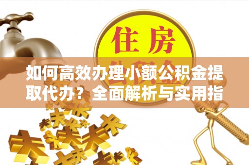 旬阳如何高效办理小额公积金提取代办？全面解析与实用指南
