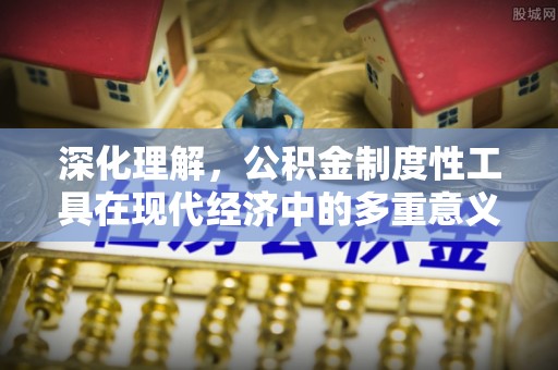 旬阳深化理解，公积金制度性工具在现代经济中的多重意义
