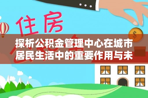 旬阳探析公积金管理中心在城市居民生活中的重要作用与未来发展趋势
