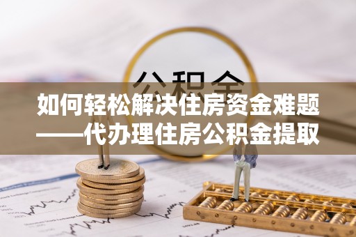 旬阳如何轻松解决住房资金难题——代办理住房公积金提取服务详解