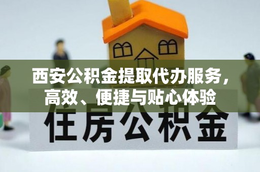 旬阳西安公积金提取代办服务，高效、便捷与贴心体验