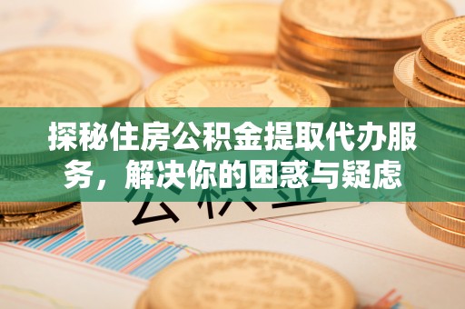 旬阳探秘住房公积金提取代办服务，解决你的困惑与疑虑